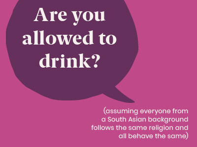 Microagression - saying Are you allowed to drink? (assuming everyone from a South Asian background follows the same religion and all behave the same)